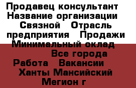 Продавец-консультант › Название организации ­ Связной › Отрасль предприятия ­ Продажи › Минимальный оклад ­ 27 000 - Все города Работа » Вакансии   . Ханты-Мансийский,Мегион г.